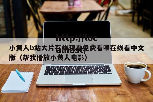 小黄人b站大片在线观看免费看呗在线看中文版(帮我播放小黄人电影)