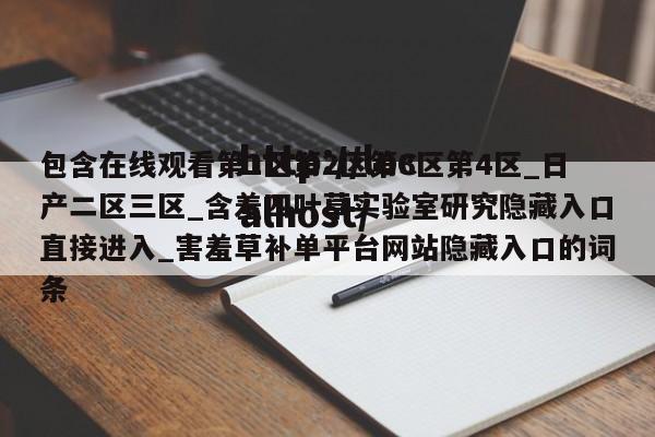包含在线观看第1区第2区第3区第4区_日产二区三区_含羞四叶草实验室研究隐藏入口直接进入_害羞草补单平台网站隐藏入口的词条