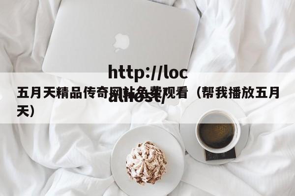 五月天精品传奇网站免费观看(帮我播放五月天)