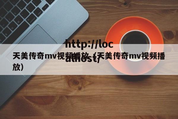 天美传奇mv视频播放（天美传奇mv视频播放）