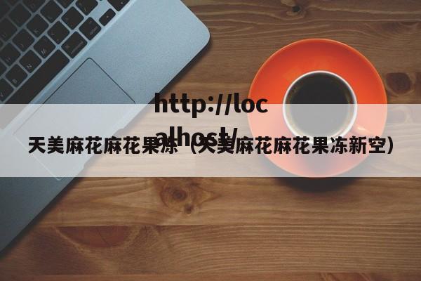 天美麻花麻花果冻（天美麻花麻花果冻新空）